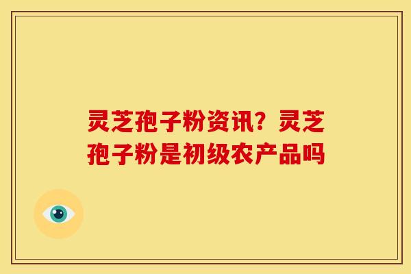 灵芝孢子粉资讯?灵芝孢子粉是初级农产品吗 灵芝孢子粉资讯?灵芝孢子粉是初级农产品吗