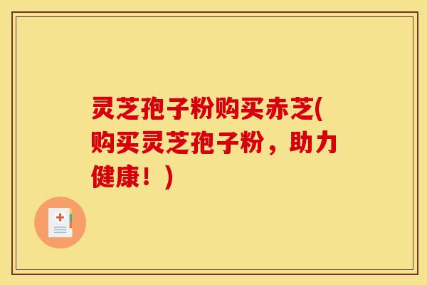 灵芝孢子粉购买赤芝(购买灵芝孢子粉,助力健康!) 灵芝孢子粉购买赤芝(购买灵芝孢子粉,助力健康!)