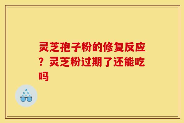 灵芝孢子粉的修复反应?灵芝粉过期了还能吃吗 灵芝孢子粉的修复反应?灵芝粉过期了还能吃吗