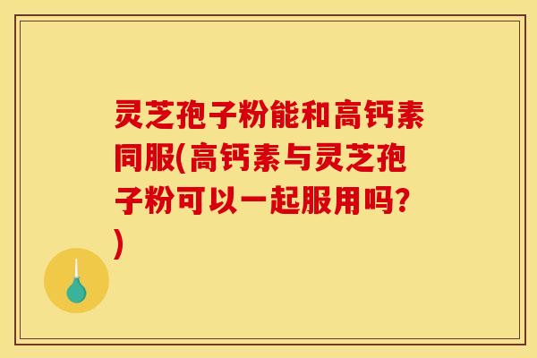 灵芝孢子粉能和高钙素同服(高钙素与灵芝孢子粉可以一起服用吗?) 灵芝孢子粉能和高钙素同服(高钙素与灵芝孢子粉可以一起服用吗?)