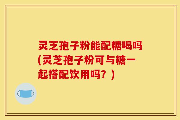 灵芝孢子粉能配糖喝吗(灵芝孢子粉可与糖一起搭配饮用吗?) 灵芝孢子粉能配糖喝吗(灵芝孢子粉可与糖一起搭配饮用吗?)