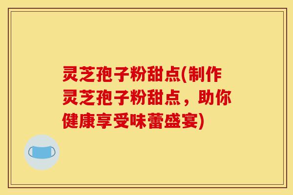 灵芝孢子粉甜点(制作灵芝孢子粉甜点,助你健康享受味蕾盛宴) 灵芝孢子粉甜点(制作灵芝孢子粉甜点,助你健康享受味蕾盛宴)