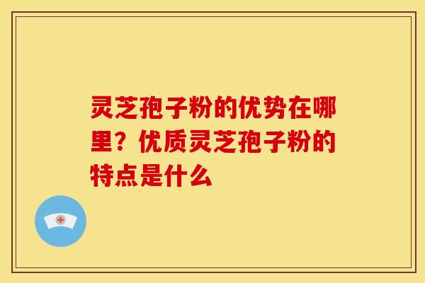 灵芝孢子粉的优势在哪里?优质灵芝孢子粉的特点是什么 灵芝孢子粉的优势在哪里?优质灵芝孢子粉的特点是什么