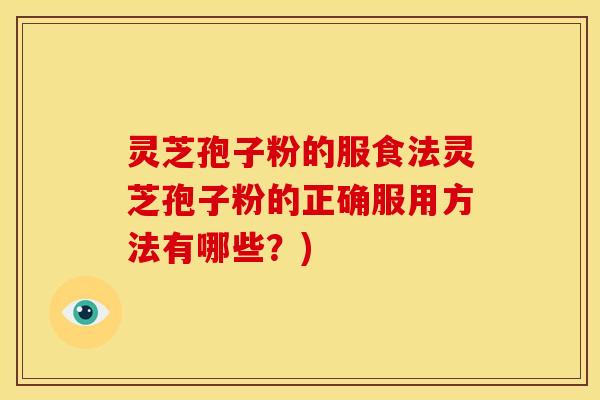 灵芝孢子粉的服食法灵芝孢子粉的正确服用方法有哪些?) 灵芝孢子粉的服食法灵芝孢子粉的正确服用方法有哪些?)