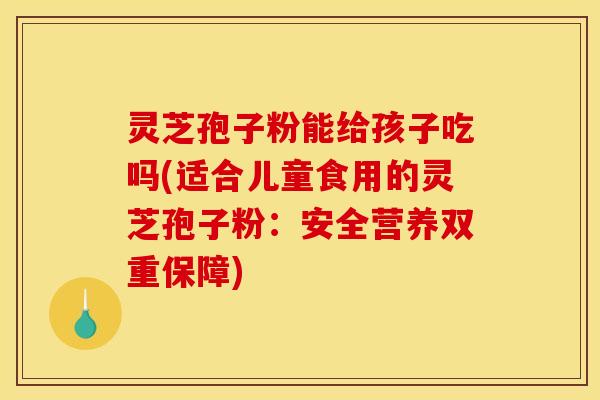 灵芝孢子粉能给孩子吃吗(适合儿童食用的灵芝孢子粉:安全营养双重保障) 灵芝孢子粉能给孩子吃吗(适合儿童食用的灵芝孢子粉:安全营养双重保障)