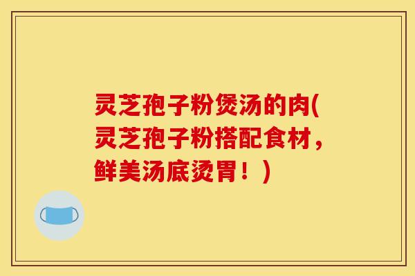 灵芝孢子粉煲汤的肉(灵芝孢子粉搭配食材,鲜美汤底烫胃!) 灵芝孢子粉煲汤的肉(灵芝孢子粉搭配食材,鲜美汤底烫胃!)