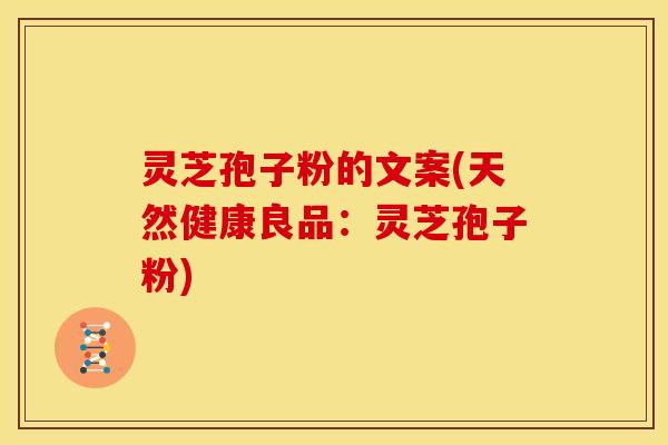 灵芝孢子粉的文案(天然健康良品:灵芝孢子粉) 灵芝孢子粉的文案(天然健康良品:灵芝孢子粉)