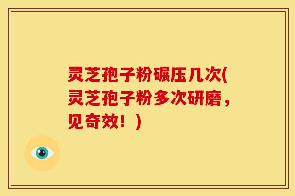 灵芝孢子粉碾压几次(灵芝孢子粉多次研磨,见奇效!) 灵芝孢子粉碾压几次(灵芝孢子粉多次研磨,见奇效!)