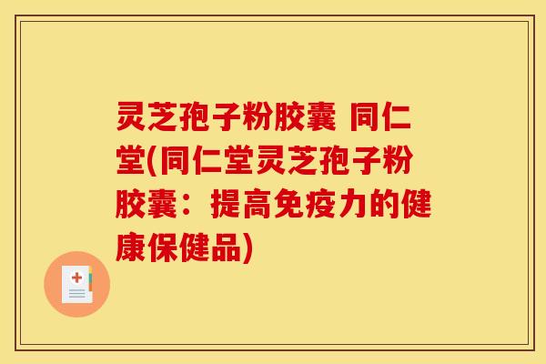 灵芝孢子粉胶囊 同仁堂(同仁堂灵芝孢子粉胶囊：提高免疫力的健康保健品)