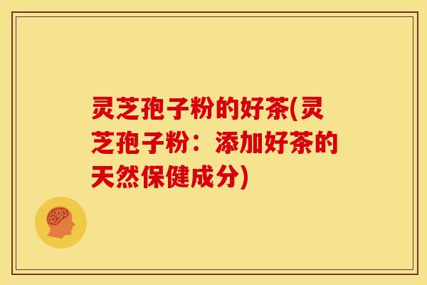 灵芝孢子粉的好茶(灵芝孢子粉：添加好茶的天然保健成分)