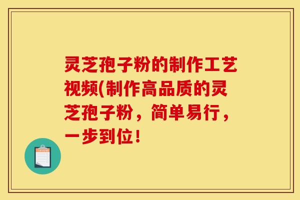 灵芝孢子粉的制作工艺视频(制作高品质的灵芝孢子粉,简单易行,一步到位! 灵芝孢子粉的制作工艺视频(制作高品质的灵芝孢子粉,简单易行,一步到位!
