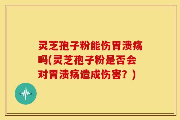 灵芝孢子粉能伤吗(灵芝孢子粉是否会对造成伤害?) 灵芝孢子粉能伤吗(灵芝孢子粉是否会对造成伤害?)