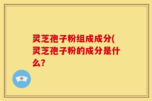 灵芝孢子粉组成成分(灵芝孢子粉的成分是什么? 灵芝孢子粉组成成分(灵芝孢子粉的成分是什么?