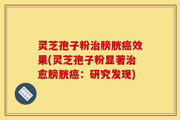 灵芝孢子粉膀胱效果(灵芝孢子粉显著愈膀胱:研究发现) 灵芝孢子粉膀胱效果(灵芝孢子粉显著愈膀胱:研究发现)