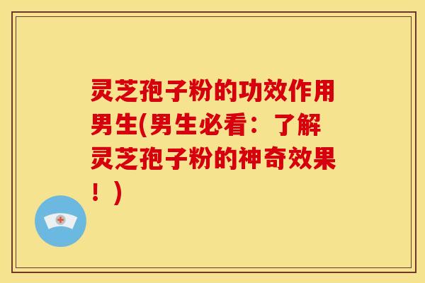 灵芝孢子粉的功效作用男生(男生必看：了解灵芝孢子粉的神奇效果！)