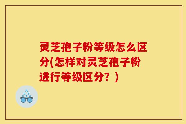 灵芝孢子粉等级怎么区分(怎样对灵芝孢子粉进行等级区分?) 灵芝孢子粉等级怎么区分(怎样对灵芝孢子粉进行等级区分?)