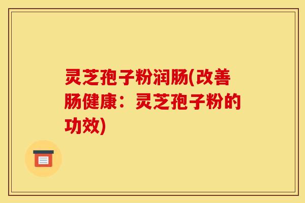灵芝孢子粉润肠(改善肠健康:灵芝孢子粉的功效) 灵芝孢子粉润肠(改善肠健康:灵芝孢子粉的功效)