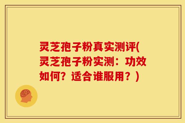 灵芝孢子粉真实测评(灵芝孢子粉实测:功效如何?适合谁服用?) 灵芝孢子粉真实测评(灵芝孢子粉实测:功效如何?适合谁服用?)
