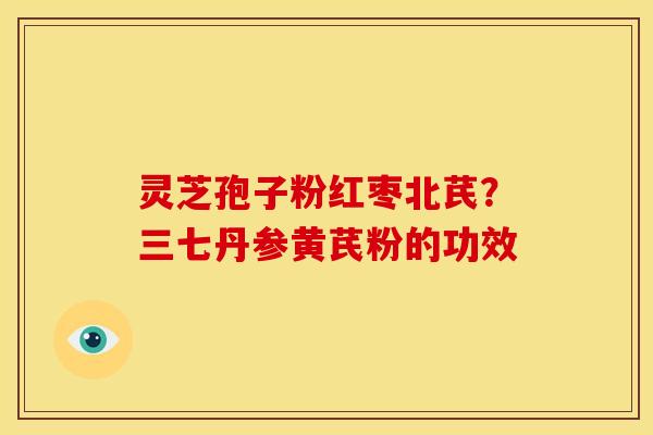 灵芝孢子粉红枣北芪?三七丹参黄芪粉的功效 灵芝孢子粉红枣北芪?三七丹参黄芪粉的功效