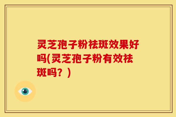 灵芝孢子粉祛斑效果好吗(灵芝孢子粉有效祛斑吗?) 灵芝孢子粉祛斑效果好吗(灵芝孢子粉有效祛斑吗?)