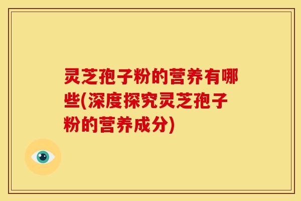 灵芝孢子粉的营养有哪些(深度探究灵芝孢子粉的营养成分) 灵芝孢子粉的营养有哪些(深度探究灵芝孢子粉的营养成分)