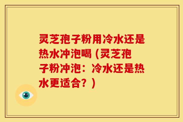 灵芝孢子粉用冷水还是热水冲泡喝 (灵芝孢子粉冲泡:冷水还是热水更适合?) 灵芝孢子粉用冷水还是热水冲泡喝 (灵芝孢子粉冲泡:冷水还是热水更适合?)
