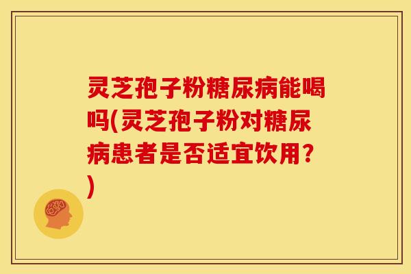 灵芝孢子粉能喝吗(灵芝孢子粉对患者是否适宜饮用？)