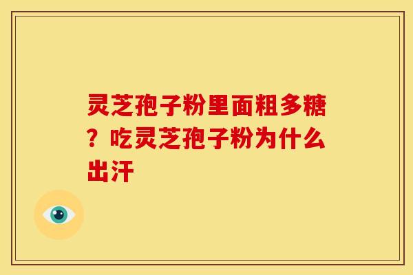 灵芝孢子粉里面粗多糖?吃灵芝孢子粉为什么出汗 灵芝孢子粉里面粗多糖?吃灵芝孢子粉为什么出汗