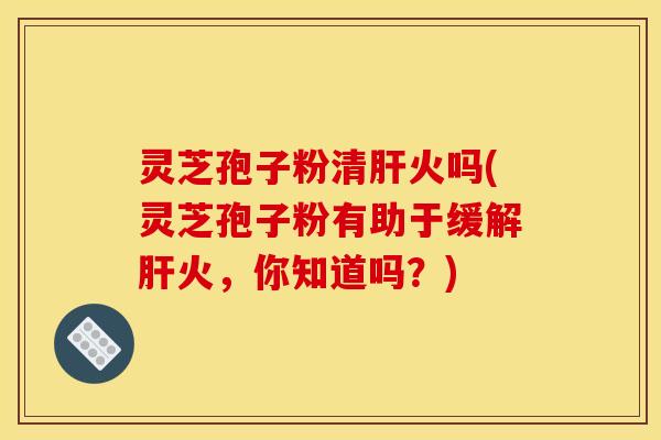 灵芝孢子粉清火吗(灵芝孢子粉有助于缓解火,你知道吗?) 灵芝孢子粉清火吗(灵芝孢子粉有助于缓解火,你知道吗?)