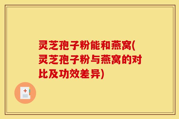 灵芝孢子粉能和燕窝(灵芝孢子粉与燕窝的对比及功效差异) 灵芝孢子粉能和燕窝(灵芝孢子粉与燕窝的对比及功效差异)