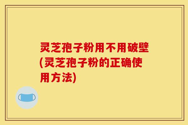 灵芝孢子粉用不用破壁(灵芝孢子粉的正确使用方法) 灵芝孢子粉用不用破壁(灵芝孢子粉的正确使用方法)