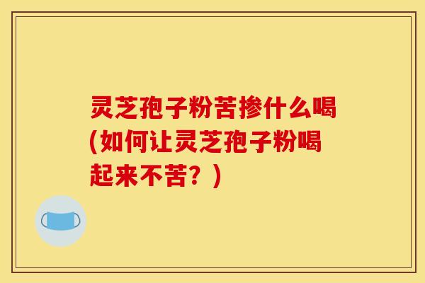灵芝孢子粉苦掺什么喝(如何让灵芝孢子粉喝起来不苦?) 灵芝孢子粉苦掺什么喝(如何让灵芝孢子粉喝起来不苦?)
