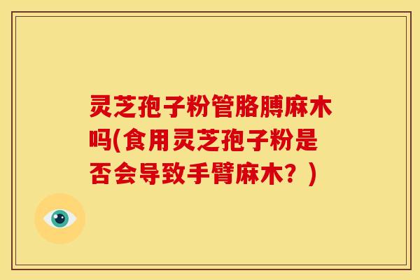 灵芝孢子粉管胳膊麻木吗(食用灵芝孢子粉是否会导致手臂麻木?) 灵芝孢子粉管胳膊麻木吗(食用灵芝孢子粉是否会导致手臂麻木?)