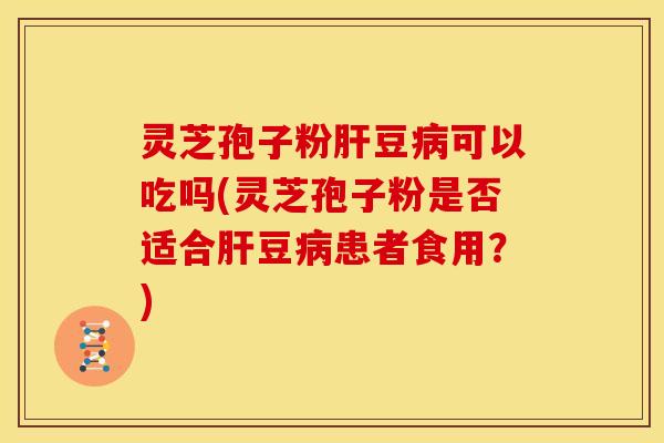 灵芝孢子粉豆可以吃吗(灵芝孢子粉是否适合豆患者食用?) 灵芝孢子粉豆可以吃吗(灵芝孢子粉是否适合豆患者食用?)