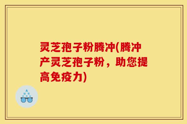 灵芝孢子粉腾冲(腾冲产灵芝孢子粉,助您提高免疫力) 灵芝孢子粉腾冲(腾冲产灵芝孢子粉,助您提高免疫力)