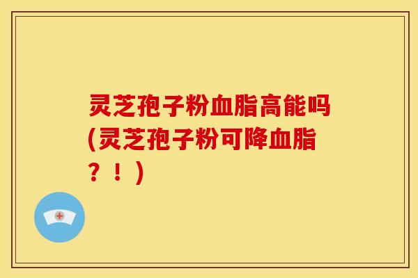 灵芝孢子粉高能吗(灵芝孢子粉可降？！)