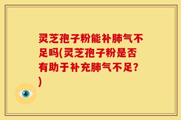 灵芝孢子粉能不足吗(灵芝孢子粉是否有助于补充气不足?) 灵芝孢子粉能不足吗(灵芝孢子粉是否有助于补充气不足?)