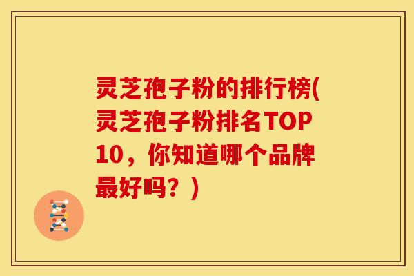 灵芝孢子粉的排行榜(灵芝孢子粉排名TOP10,你知道哪个品牌好吗?) 灵芝孢子粉的排行榜(灵芝孢子粉排名TOP10,你知道哪个品牌好吗?)