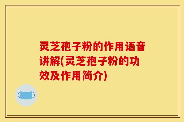 灵芝孢子粉的作用语音讲解(灵芝孢子粉的功效及作用简介) 灵芝孢子粉的作用语音讲解(灵芝孢子粉的功效及作用简介)