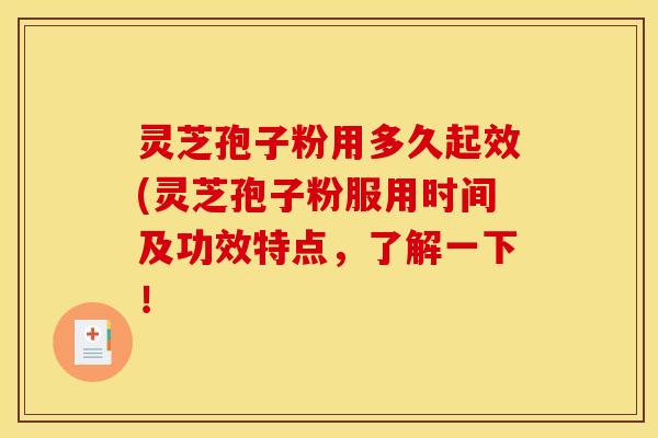 灵芝孢子粉用多久起效(灵芝孢子粉服用时间及功效特点，了解一下！