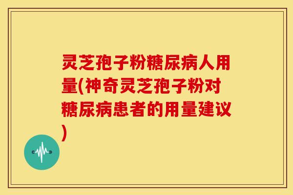 灵芝孢子粉人用量(神奇灵芝孢子粉对患者的用量建议) 灵芝孢子粉人用量(神奇灵芝孢子粉对患者的用量建议)