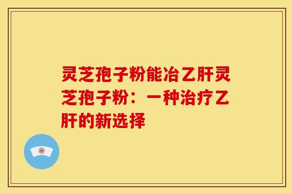 灵芝孢子粉能冶灵芝孢子粉：一种的新选择
