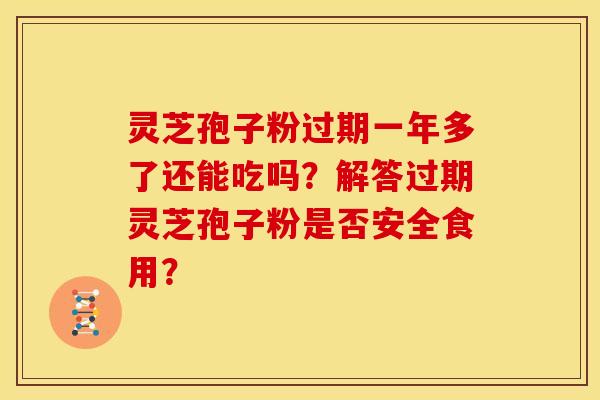灵芝孢子粉过期一年多了还能吃吗?解答过期灵芝孢子粉是否安全食用? 灵芝孢子粉过期一年多了还能吃吗?解答过期灵芝孢子粉是否安全食用?