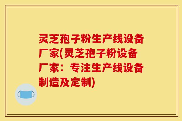 灵芝孢子粉生产线设备厂家(灵芝孢子粉设备厂家:专注生产线设备制造及定制) 灵芝孢子粉生产线设备厂家(灵芝孢子粉设备厂家:专注生产线设备制造及定制)