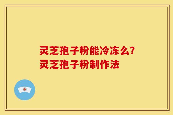 灵芝孢子粉能冷冻么?灵芝孢子粉制作法 灵芝孢子粉能冷冻么?灵芝孢子粉制作法