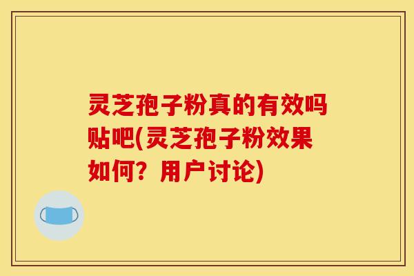 灵芝孢子粉真的有效吗贴吧(灵芝孢子粉效果如何？用户讨论)
