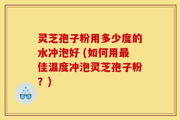 灵芝孢子粉用多少度的水冲泡好 (如何用佳温度冲泡灵芝孢子粉?) 灵芝孢子粉用多少度的水冲泡好 (如何用佳温度冲泡灵芝孢子粉?)