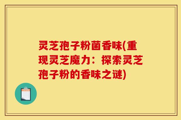 灵芝孢子粉菌香味(重现灵芝魔力:探索灵芝孢子粉的香味之谜) 灵芝孢子粉菌香味(重现灵芝魔力:探索灵芝孢子粉的香味之谜)