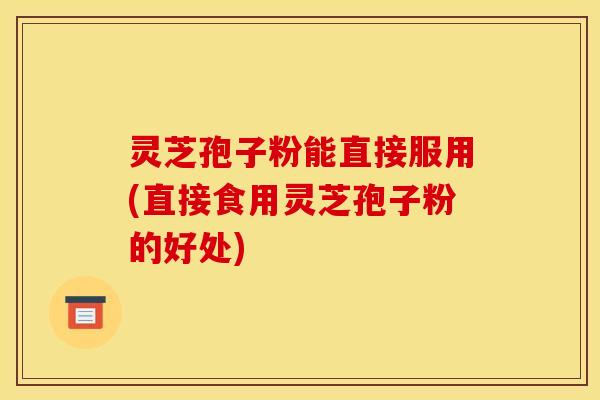 灵芝孢子粉能直接服用(直接食用灵芝孢子粉的好处) 灵芝孢子粉能直接服用(直接食用灵芝孢子粉的好处)