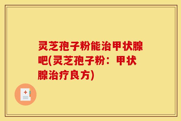 灵芝孢子粉能吧(灵芝孢子粉：良方)